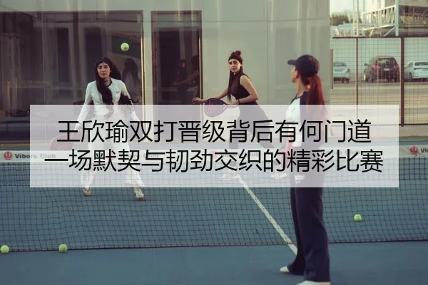 王欣瑜双打晋级背后有何门道 一场默契与韧劲交织的精彩比赛