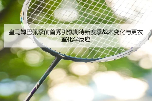 皇马姆巴佩季前首秀引爆期待新赛季战术变化与更衣室化学反应